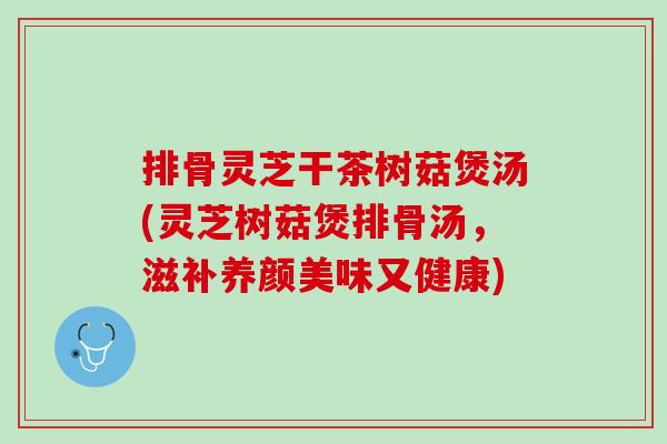 排骨灵芝干茶树菇煲汤(灵芝树菇煲排骨汤，滋补养颜美味又健康)