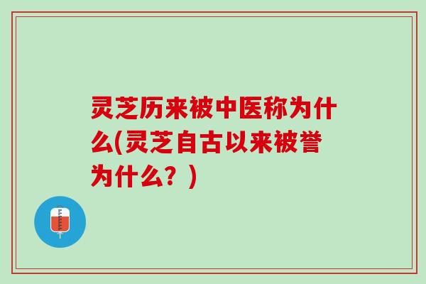 灵芝历来被中医称为什么(灵芝自古以来被誉为什么？)