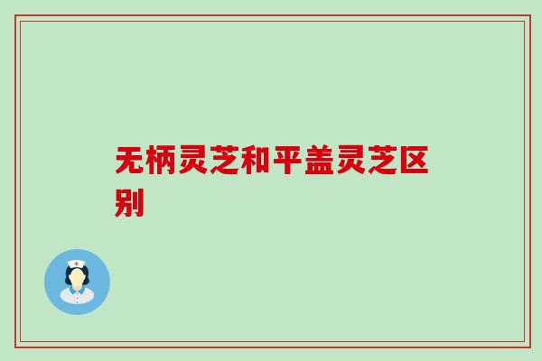 无柄灵芝和平盖灵芝区别