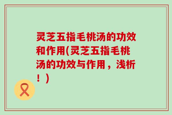 灵芝五指毛桃汤的功效和作用(灵芝五指毛桃汤的功效与作用，浅析！)