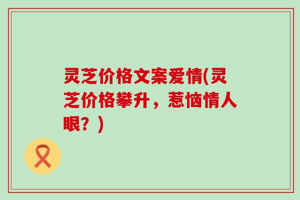 灵芝价格文案爱情(灵芝价格攀升，惹恼情人眼？)