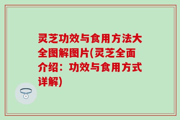 灵芝功效与食用方法大全图解图片(灵芝全面介绍：功效与食用方式详解)