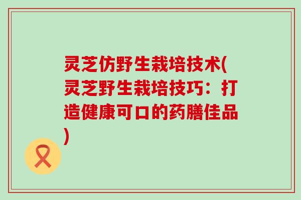 灵芝仿野生栽培技术(灵芝野生栽培技巧：打造健康可口的药膳佳品)
