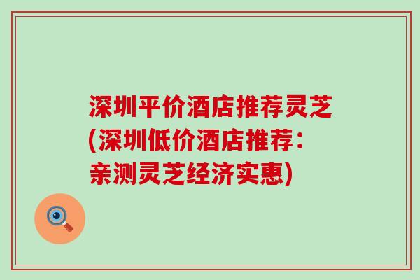 深圳平价酒店推荐灵芝(深圳低价酒店推荐:亲测灵芝经济实惠) 深圳平价酒店推荐灵芝(深圳低价酒店推荐:亲测灵芝经济实惠)