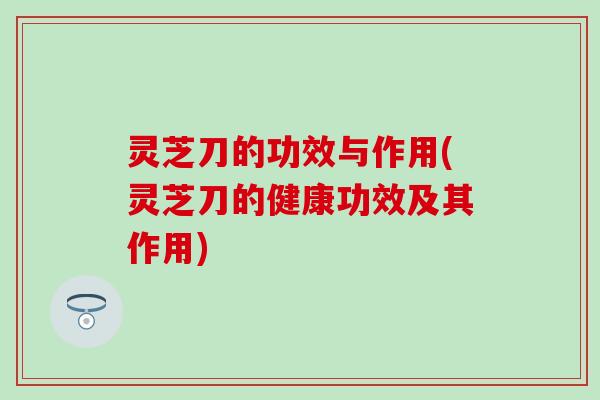 灵芝刀的功效与作用(灵芝刀的健康功效及其作用)