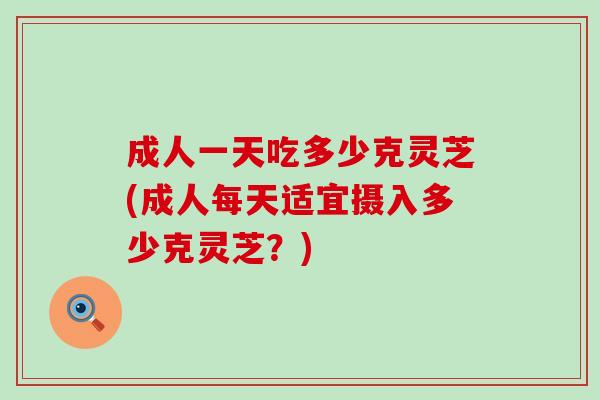 成人一天吃多少克灵芝(成人每天适宜摄入多少克灵芝？)