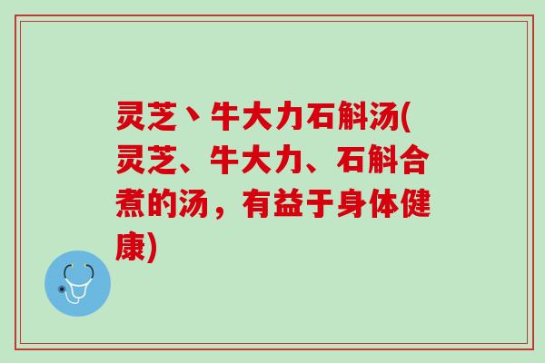 灵芝丶牛大力石斛汤(灵芝、牛大力、石斛合煮的汤，有益于身体健康)