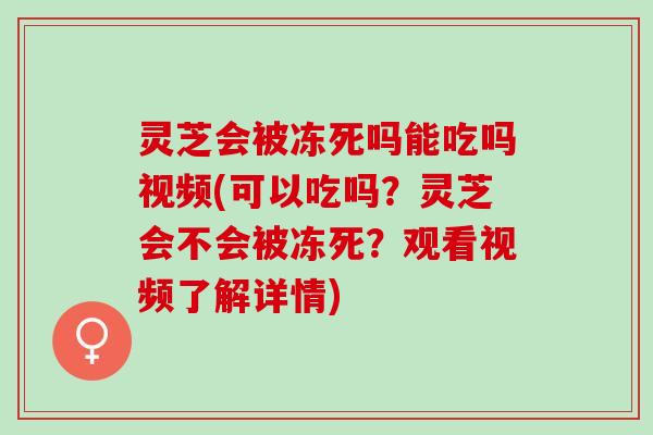 灵芝会被冻死吗能吃吗视频(可以吃吗？灵芝会不会被冻死？观看视频了解详情)