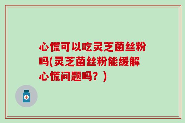 心慌可以吃灵芝菌丝粉吗(灵芝菌丝粉能缓解心慌问题吗？)
