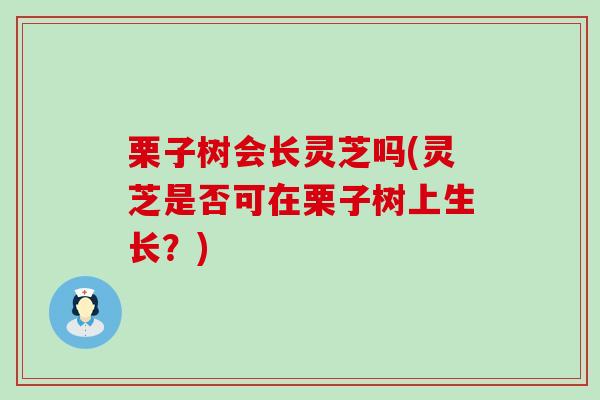 栗子树会长灵芝吗(灵芝是否可在栗子树上生长？)