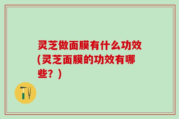 灵芝做面膜有什么功效(灵芝面膜的功效有哪些？)