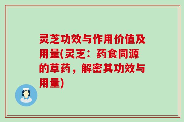 灵芝功效与作用价值及用量(灵芝：药食同源的草药，解密其功效与用量)