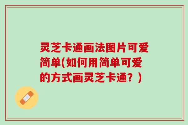 灵芝卡通画法图片可爱简单(如何用简单可爱的方式画灵芝卡通？)