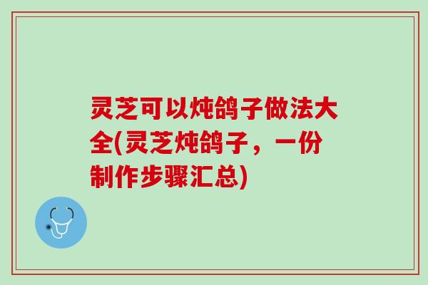 灵芝可以炖鸽子做法大全(灵芝炖鸽子，一份制作步骤汇总)