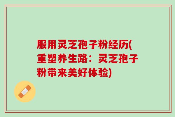 服用灵芝孢子粉经历(重塑养生路：灵芝孢子粉带来美好体验)