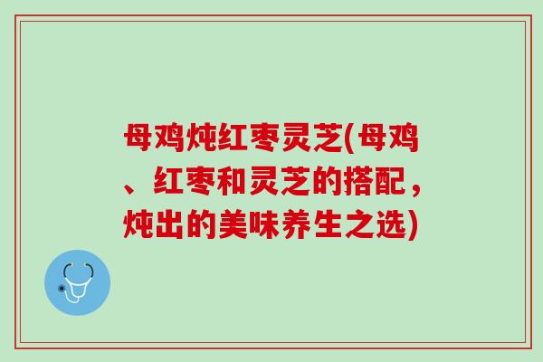 母鸡炖红枣灵芝(母鸡、红枣和灵芝的搭配,炖出的美味养生之选) 母鸡炖红枣灵芝(母鸡、红枣和灵芝的搭配,炖出的美味养生之选)