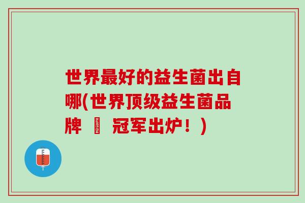 世界最好的益生菌出自哪(世界顶级益生菌品牌 – 冠军出炉！)