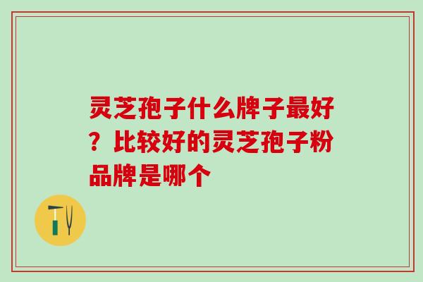灵芝孢子什么牌子最好？比较好的灵芝孢子粉品牌是哪个