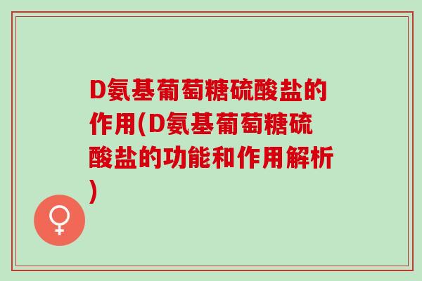 D氨基葡萄糖硫酸盐的作用(D氨基葡萄糖硫酸盐的功能和作用解析)