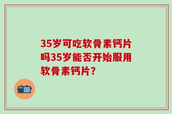 35岁可吃软骨素钙片吗35岁能否开始服用软骨素钙片? 35岁可吃软骨素钙片吗35岁能否开始服用软骨素钙片?