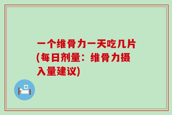 一个维骨力一天吃几片(每日剂量：维骨力摄入量建议)