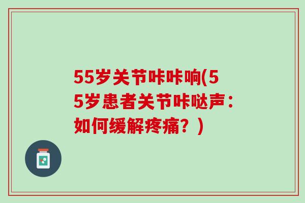 55岁关节咔咔响(55岁患者关节咔哒声：如何缓解疼痛？)