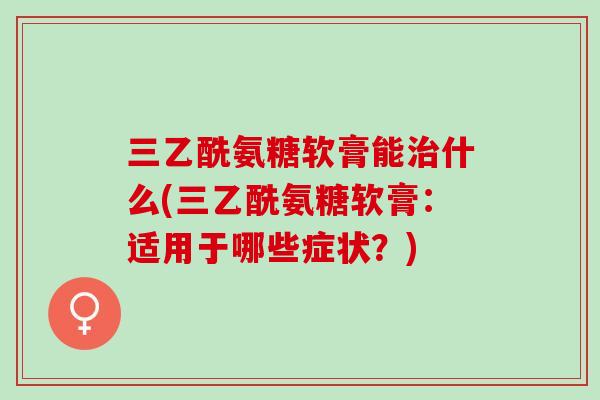 三乙酰氨糖软膏能治什么(三乙酰氨糖软膏：适用于哪些症状？)