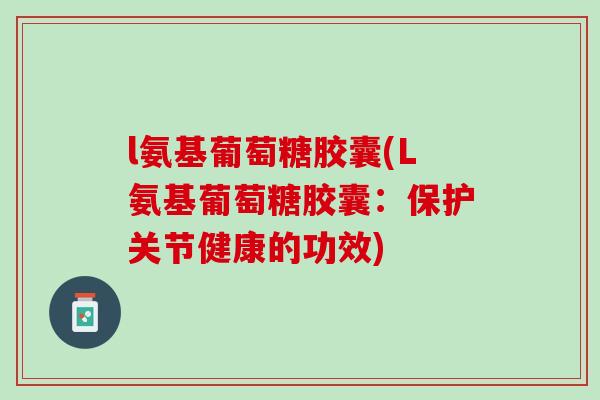 l氨基葡萄糖胶囊(L氨基葡萄糖胶囊：保护关节健康的功效)