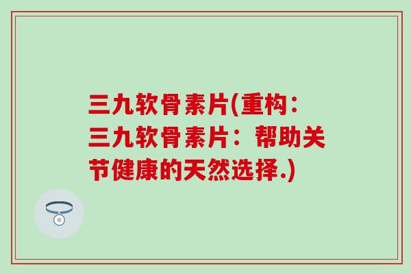 三九软骨素片(重构:三九软骨素片:帮助关节健康的天然选择.) 三九软骨素片(重构:三九软骨素片:帮助关节健康的天然选择.)