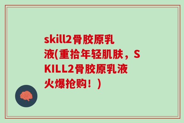skill2骨胶原乳液(重拾年轻肌肤，SKILL2骨胶原乳液火爆抢购！)