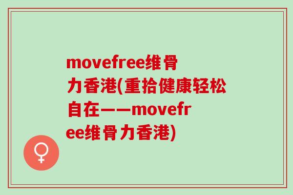 movefree维骨力香港(重拾健康轻松自在——movefree维骨力香港)