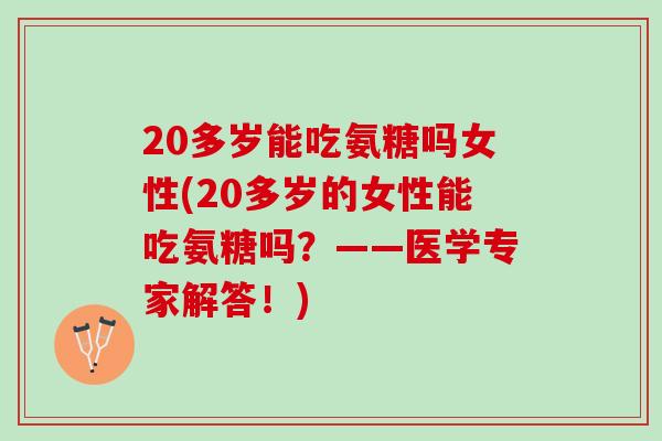 20多岁能吃氨糖吗女性(20多岁的女性能吃氨糖吗？——医学专家解答！)