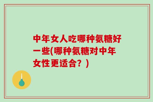 中年女人吃哪种氨糖好一些(哪种氨糖对中年女性更适合？)