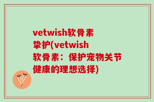 vetwish软骨素挚护(vetwish软骨素：保护宠物关节健康的理想选择)