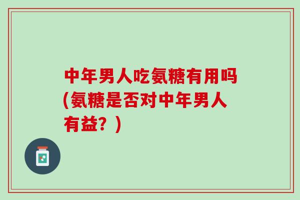 中年男人吃氨糖有用吗(氨糖是否对中年男人有益？)