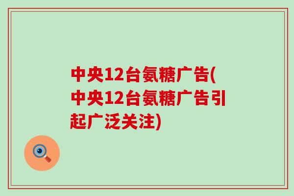中央12台氨糖广告(中央12台氨糖广告引起广泛关注)