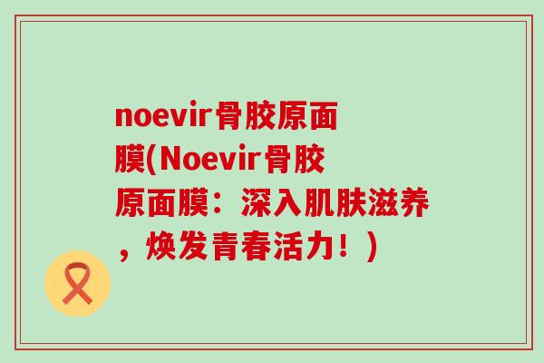 noevir骨胶原面膜(Noevir骨胶原面膜：深入肌肤滋养，焕发青春活力！)