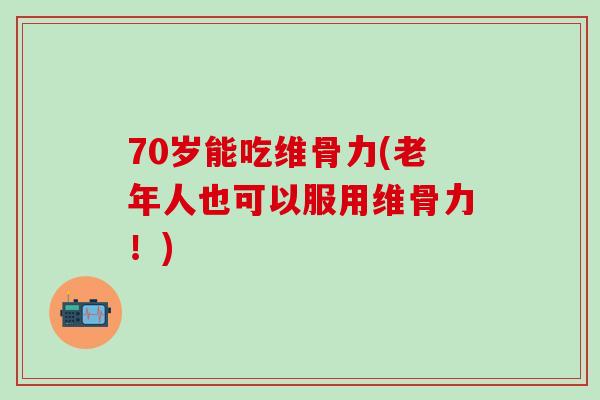 70岁能吃维骨力(老年人也可以服用维骨力！)