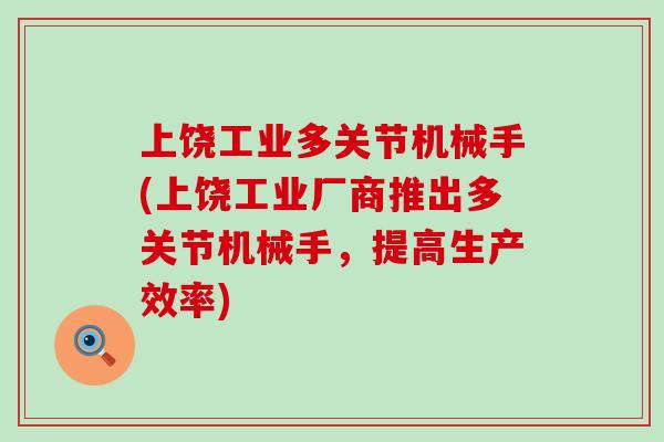 上饶工业多关节机械手(上饶工业厂商推出多关节机械手，提高生产效率)