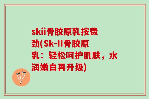 skii骨胶原乳按费劲(Sk-II骨胶原乳：轻松呵护肌肤，水润嫩白再升级)