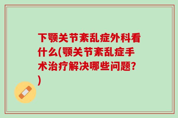 下颚关节紊乱症外科看什么(颚关节紊乱症手术治疗解决哪些问题？)