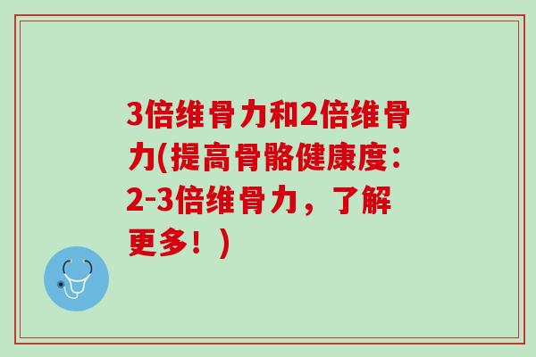 3倍维骨力和2倍维骨力(提高骨骼健康度：2-3倍维骨力，了解更多！)