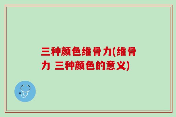 三种颜色维骨力(维骨力 三种颜色的意义)