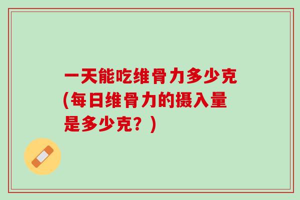 一天能吃维骨力多少克(每日维骨力的摄入量是多少克？)