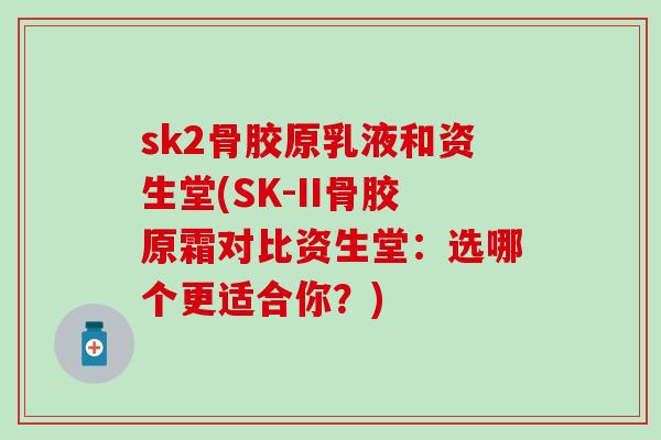 sk2骨胶原乳液和资生堂(SK-II骨胶原霜对比资生堂：选哪个更适合你？)