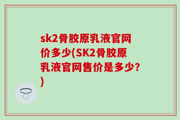 sk2骨胶原乳液官网价多少(SK2骨胶原乳液官网售价是多少?) sk2骨胶原乳液官网价多少(SK2骨胶原乳液官网售价是多少?)