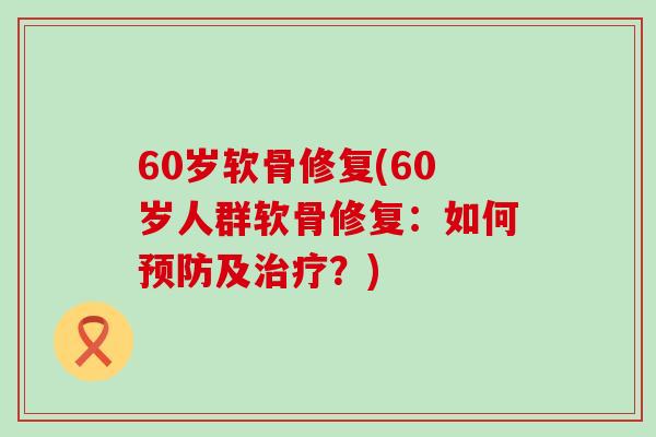 60岁软骨修复(60岁人群软骨修复：如何预防及治疗？)