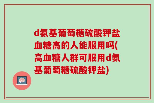 d氨基葡萄糖硫酸钾盐血糖高的人能服用吗(高血糖人群可服用d氨基葡萄糖硫酸钾盐)