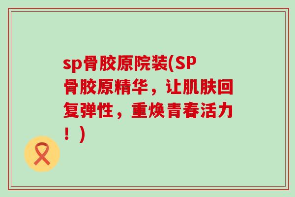 sp骨胶原院装(SP骨胶原精华，让肌肤回复弹性，重焕青春活力！)