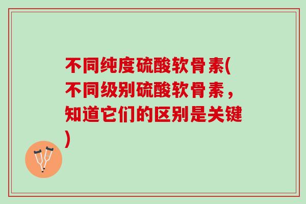 不同纯度硫酸软骨素(不同级别硫酸软骨素，知道它们的区别是关键)